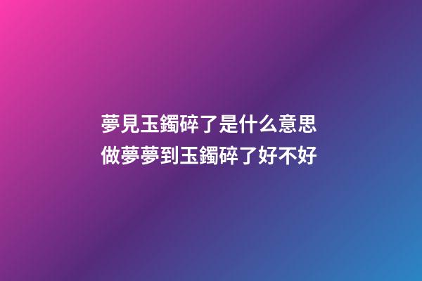 夢見玉鐲碎了是什么意思 做夢夢到玉鐲碎了好不好